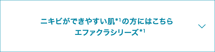 ニキビができやすい肌*1の方にはこちら エファクラシリーズ*1