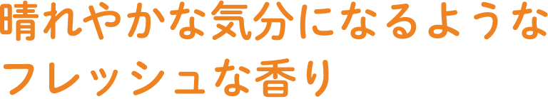 晴れやかな気分になるようなフレッシュな香り
