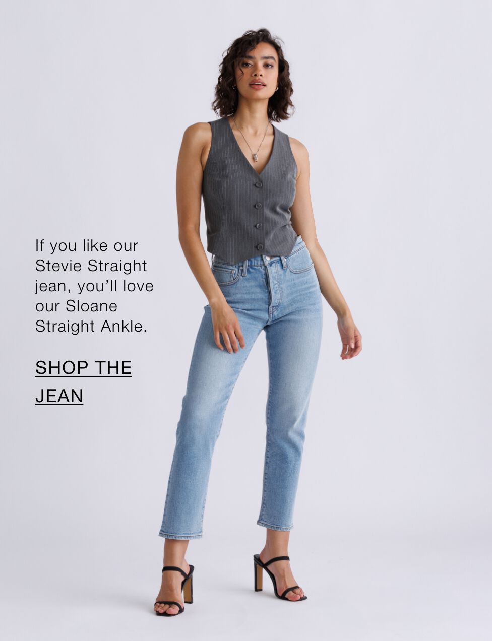 If you like our Stevie Straight jean, you’ll love our Sloane Straight Ankle.